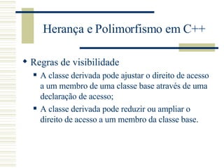 Herança e Polimorfismo em C++ Regras de visibilidade A classe derivada pode ajustar o direito de acesso a um membro de uma classe base através de uma declaração de acesso; A classe derivada pode reduzir ou ampliar o direito de acesso a um membro da classe base. 