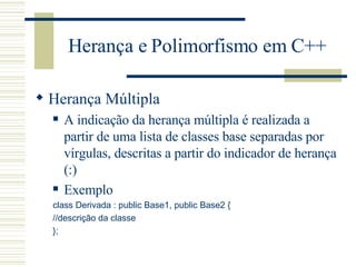 Herança e Polimorfismo em C++ Herança Múltipla A indicação da herança múltipla é realizada a partir de uma lista de classes base separadas por vírgulas, descritas a partir do indicador de herança (:)  Exemplo class Derivada : public Base1, public Base2 { //descrição da classe }; 