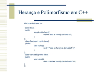 Herança e Polimorfismo em C++ #include<iostream.h> class Base{ public: virtual void vfunc(){ cout<<“esta  e vfunc() da base \n”; } }; class Derivada1:public base{ public: void vfunc(){ cout<<“esta e vfunc() da derivada1 \n”; } }; class Derivada2:public base{ public: void vfunc(){ cout <<“esta e vfunc() da derivada2 \n”; } }; 