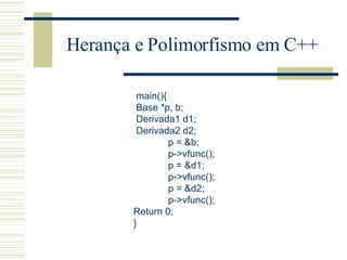 Herança e Polimorfismo em C++ main(){ Base *p, b; Derivada1 d1; Derivada2 d2; p = &b; p->vfunc(); p = &d1; p->vfunc(); p = &d2; p->vfunc(); Return 0; } 