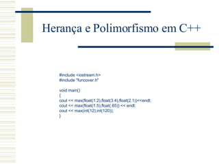 Herança e Polimorfismo em C++ #include <iostream.h> #include "funcover.h"   void main() { cout << max(float(1.2),float(3.4),float(2.1))<<endl; cout << max(float(1.5),float(.65)) << endl; cout << max(int(12),int(120)); } 