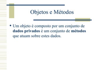 Objetos e Métodos Um objeto é composto por um conjunto de  dados privados  é um conjunto de  métodos  que atuam sobre estes dados. 