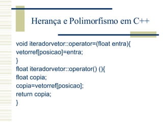 Herança e Polimorfismo em C++ void iteradorvetor::operator=(float entra){ vetorref[posicao]=entra; } float iteradorvetor::operator() (){ float copia; copia=vetorref[posicao]; return copia; } 