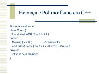 Herança e Polimorfismo em C++ #include <iostream> class Count { friend void setX( Count &, int );  public: Count() { x = 0; }  // constructor void print() const { cout << x << endl; }  // output private: int x;  // data member }; 