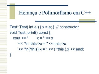 Herança e Polimorfismo em C++ Test::Test( int a ) { x = a; }  // constructor void Test::print() const { cout << "  x = " << x << "\n  this->x = " << this->x << "\n(*this).x = " << ( *this ).x << endl; } 