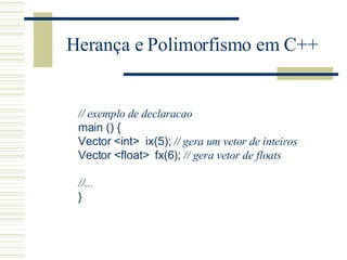 Herança e Polimorfismo em C++ // exemplo de declaracao   main () {  Vector  <int>   ix(5);  // gera um vetor de inteiros   Vector  <float>   fx(6);  // gera vetor de floats   //...   }  