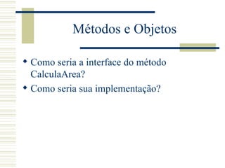 Métodos e Objetos Como seria a interface do método CalculaArea? Como seria sua implementação? 