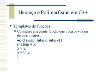 Herança e Polimorfismo em C++ Templates de funções Considere a seguinte função que troca os valores de dois inteiros: void  swap ( int & x,  int & y) {  int  tmp = x;  x = y;  y = tmp;  }  