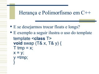 Herança e Polimorfismo em C++ E se desejarmos trocar floats e longs? E exemplo a seguir ilustra o uso do template template  < class  T >   void  swap (T& x, T& y) {  T tmp = x;  x = y;  y =tmp;  }  