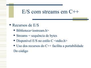 E/S com streams em C++ Recursos de E/S Biblioteca<iostream.h> Streams = sequência de bytes Disponível E/S no estilo C <stdio.h> Uso dos recursos do C++ facilita a portabilidade  Do código  