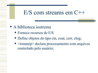 E/S com streams em C++ A biblioteca iostrema Fornece recursos de E/S  Define objetos do tipo cin, cout, cerr, clog; <iomanip> declara processamento com arquivos controlado pelo usuário; 