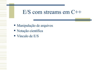 E/S com streams em C++ Manipulação de arquivos Notação científica Vínculo de E/S 