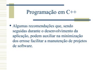 Programação em C++ A lgumas recomendações que, sendo seguidas durante o desenvolvimento da aplicação, podem auxiliar  na minimização dos erros e facilitar a manutenção de projetos de software.   