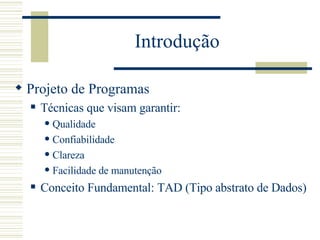 Introdução Projeto de Programas Técnicas que visam garantir: Qualidade Confiabilidade Clareza Facilidade de manutenção Conceito Fundamental: TAD (Tipo abstrato de Dados) 