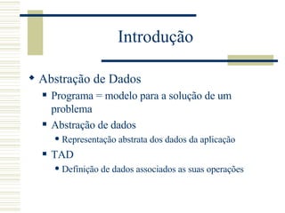 Introdução  Abstração de Dados Programa = modelo para a solução de um problema Abstração de dados Representação abstrata dos dados da aplicação TAD Definição de dados associados as suas operações 