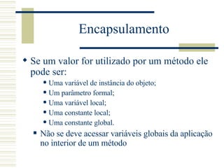 Encapsulamento Se um valor for utilizado por um método ele pode ser: Uma variável de instância do objeto; Um parâmetro formal; Uma variável local; Uma constante local; Uma constante global. Não se deve acessar variáveis globais da aplicação no interior de um método 