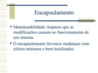 Encapsulamento Manutenabilidade: Impacto que as modificações causam no funcionamento de um sistema. O encapsulamento favorece mudanças com efeitos mínimos e bem localizados 