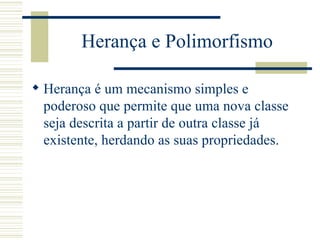 Herança e Polimorfismo Herança é um mecanismo simples e poderoso que permite que uma nova classe seja descrita a partir de outra classe já existente, herdando as suas propriedades. 