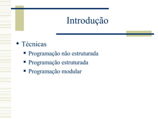Introdução Técnicas Programação não estruturada Programação estruturada  Programação modular 
