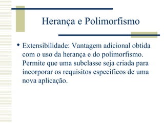 Herança e Polimorfismo Extensibilidade: Vantagem adicional obtida com o uso da herança e do polimorfismo. Permite que uma subclasse seja criada para incorporar os requisitos específicos de uma nova aplicação. 