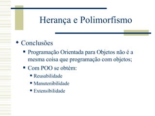 Herança e Polimorfismo Conclusões Programação Orientada para Objetos não é a mesma coisa que programação com objetos; Com POO se obtém: Reusabilidade Manutenibilidade Extensibilidade 
