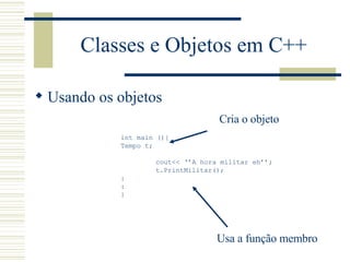 Classes e Objetos em C++ Usando os objetos int main (){ Tempo t; cout<< ‘’A hora militar eh’’; t.PrintMilitar(); : : } Cria o objeto Usa a função membro 