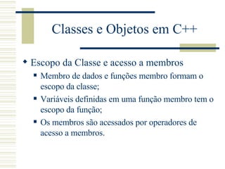 Classes e Objetos em C++ Escopo da Classe e acesso a membros Membro de dados e funções membro formam o escopo da classe; Variáveis definidas em uma função membro tem o escopo da função; Os membros são acessados por operadores de acesso a membros. 
