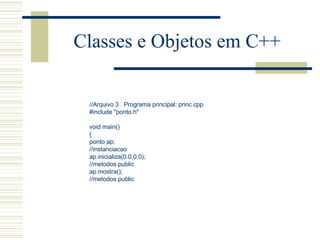 Classes e Objetos em C++ //Arquivo 3 . Programa principal: princ.cpp #include "ponto.h"   void main() { ponto ap;  //instanciacao ap.inicializa(0.0,0.0); //metodos public ap.mostra();  //metodos public 