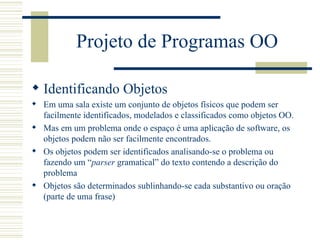 Projeto de Programas OO <ul><li>Identificando Objetos </li></ul><ul><li>Em uma sala existe um conjunto de objetos físicos ...