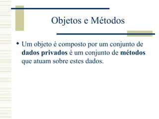Objetos e Métodos <ul><li>Um objeto é composto por um conjunto de  dados privados  é um conjunto de  métodos  que atuam so...