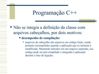 Programação C++ <ul><li>Não se integra a definição da classe com arquivos cabeçalhos, por dois motivos: </li></ul><ul><ul>...