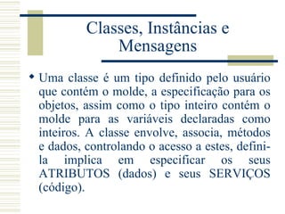 Classes, Instâncias e Mensagens <ul><li>Uma classe é um tipo definido pelo usuário que contém o molde, a especificação par...