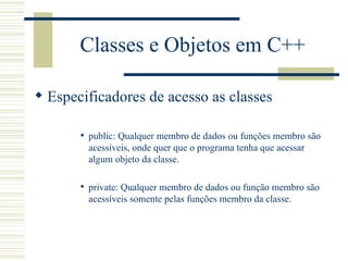 Classes e Objetos em C++ <ul><li>Especificadores de acesso as classes </li></ul><ul><ul><ul><ul><li>public: Qualquer membr...