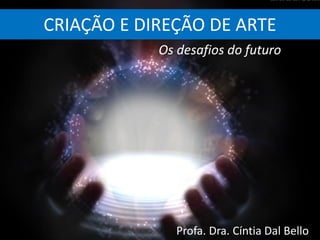 CRIAÇÃO E DIREÇÃO DE ARTE
Profa. Dra. Cíntia Dal Bello
Os desafios do futuro
 