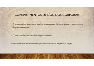 • O percentual da quantidade total de água depende da idade, gênero e porcentagem
de gordura corporal.
• Com o envelhecimento diminui gradualmente.
está associado ao aumento no percentual de tecido adiposo do corpo.
COMPARTIMENTOS DE LÍQUIDOS CORPORAIS
 