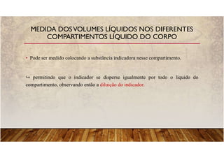 • Pode ser medido colocando a substância indicadora nesse compartimento.
permitindo que o indicador se disperse igualmente por todo o líquido do
compartimento, observando então a diluição do indicador.
MEDIDA DOSVOLUMES LÍQUIDOS NOS DIFERENTES
COMPARTIMENTOS LÍQUIDO DO CORPO
 