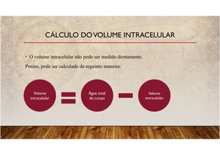 • O volume intracelular não pode ser medido diretamente.
Porém, pode ser calculado da seguinte maneira:
CÁLCULO DOVOLUME INTRACELULAR
Volume
intracelular
Água total
do corpo
Volume
extracelular
 