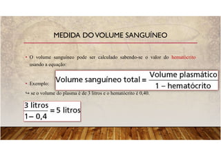 • O volume sanguíneo pode ser calculado sabendo-se o valor do hematócrito
usando a equação:
• Exemplo:
se o volume do plasma é de 3 litros e o hematócrito é 0,40.
MEDIDA DOVOLUME SANGUÍNEO
 