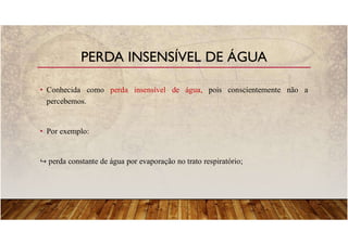 • Conhecida como perda insensível de água, pois conscientemente não a
percebemos.
• Por exemplo:
perda constante de água por evaporação no trato respiratório;
PERDA INSENSÍVEL DE ÁGUA
 