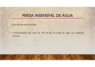 por difusão através da pele.
• Correspondendo em torno de 700 mL/dia de perda de água nas condições
normais.
PERDA INSENSÍVEL DE ÁGUA
 