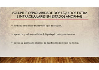 a infusão intravenosa de diferentes tipos de soluções.
a perda de grandes quantidades de líquido pelo trato gastrointestinal.
a perda de quantidades anormais de líquidos através do suor ou dos rins.
VOLUME E OSMOLARIDADE DOS LÍQUIDOS EXTRA
E INTRACELULARES EM ESTADOS ANORMAIS
 