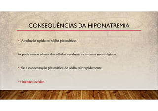 • A redução rápida no sódio plasmático.
pode causar edema das células cerebrais e sintomas neurológicos.
• Se a concentração plasmática de sódio cair rapidamente.
inchaço celular.
CONSEQUÊNCIAS DA HIPONATREMIA
 