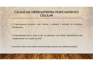 • A hipernatremia promove sede intensa e estimula a secreção de hormônio
antidiurético.
• A hipernatremia grave pode se dar em pacientes com lesões hipotalâmicas que
comprometem seu sentido de sede.
pacientes idosos com estado mental alterado, pessoas com diabetes insípido.
CAUSAS DA HIPERNATREMIA: MURCHAMENTO
CELULAR
 