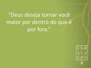 “Deus deseja tornar você
maior por dentro do que é
por fora.”
 