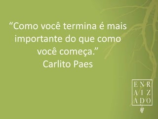 “Como você termina é mais
importante do que como
você começa.”
Carlito Paes
 