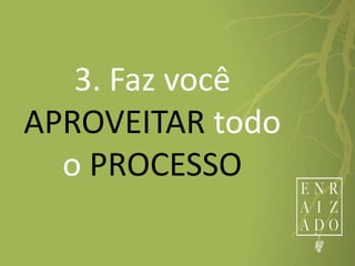 3. Faz você
APROVEITAR todo
o PROCESSO
 