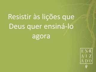 Resistir às lições que
Deus quer ensiná-lo
agora
 