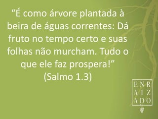 “É como árvore plantada à
beira de águas correntes: Dá
fruto no tempo certo e suas
folhas não murcham. Tudo o
que ele faz prospera!”
(Salmo 1.3)
 