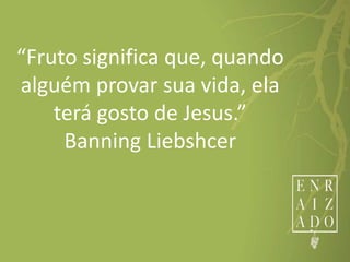 “Fruto significa que, quando
alguém provar sua vida, ela
terá gosto de Jesus.”
Banning Liebshcer
 