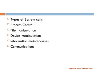 Silberschatz, Galvin and Gagne ©2005
 Types of System calls
 Process Control
 File manipulation
 Device manipulation
 Information maintenances
 Communications
 